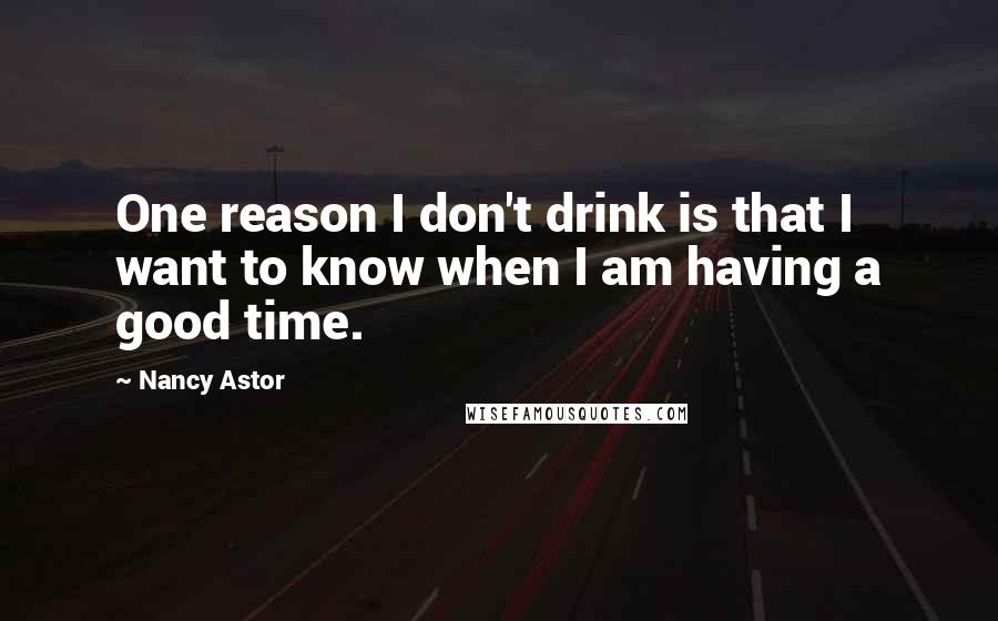 Nancy Astor Quotes: One reason I don't drink is that I want to know when I am having a good time.