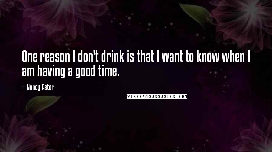 Nancy Astor Quotes: One reason I don't drink is that I want to know when I am having a good time.