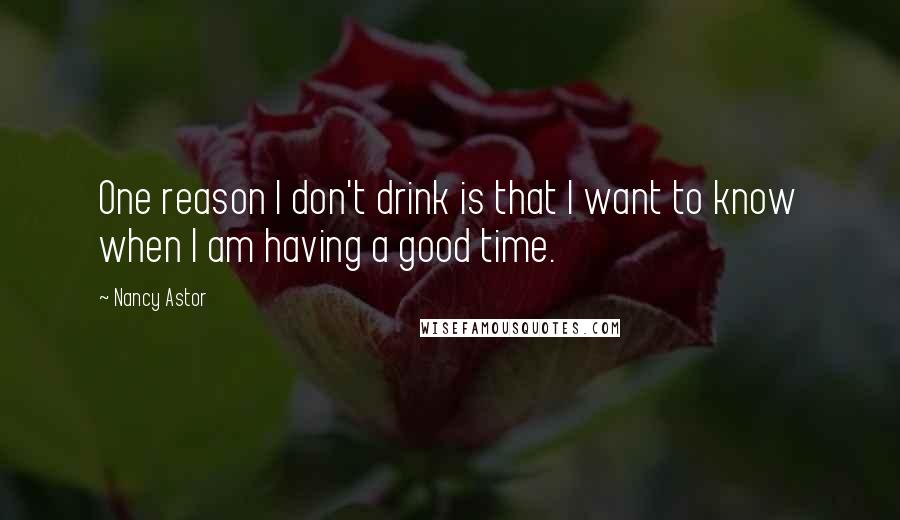 Nancy Astor Quotes: One reason I don't drink is that I want to know when I am having a good time.