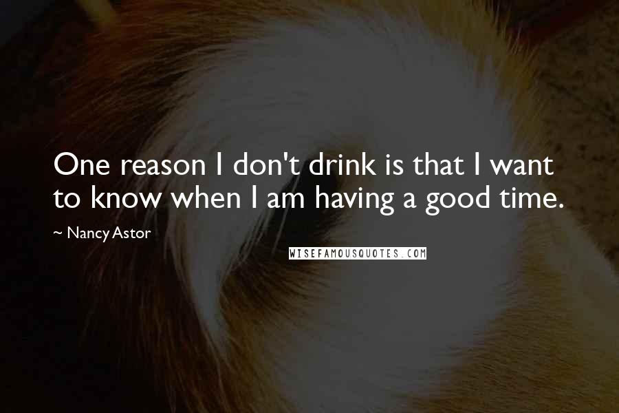 Nancy Astor Quotes: One reason I don't drink is that I want to know when I am having a good time.