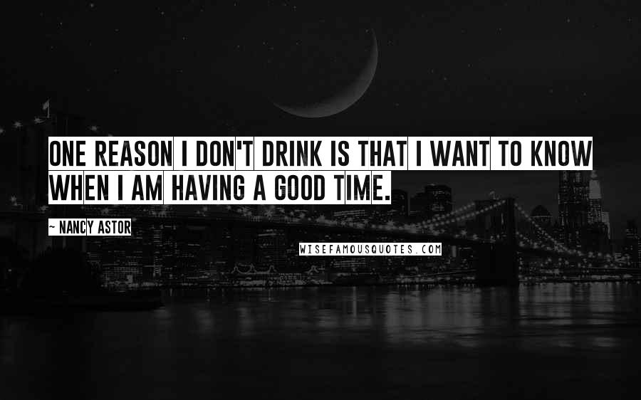 Nancy Astor Quotes: One reason I don't drink is that I want to know when I am having a good time.