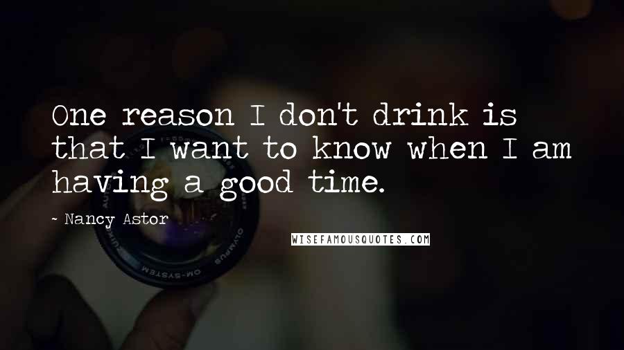 Nancy Astor Quotes: One reason I don't drink is that I want to know when I am having a good time.