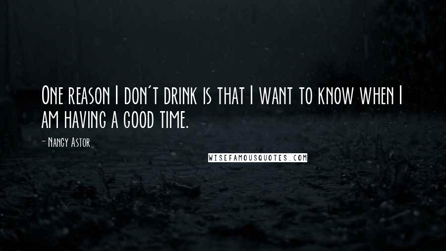 Nancy Astor Quotes: One reason I don't drink is that I want to know when I am having a good time.