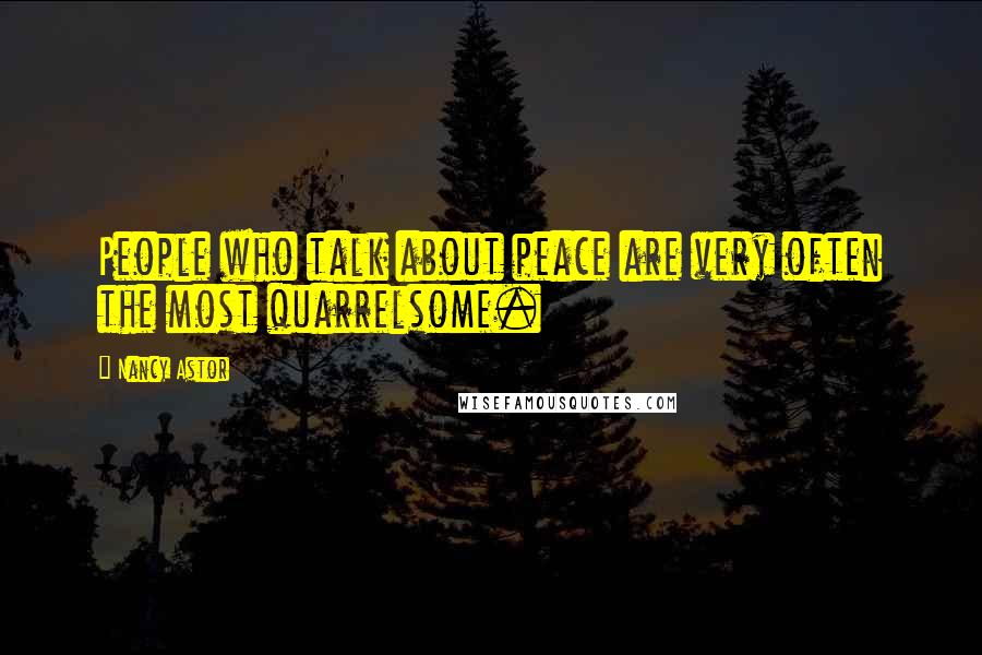 Nancy Astor Quotes: People who talk about peace are very often the most quarrelsome.