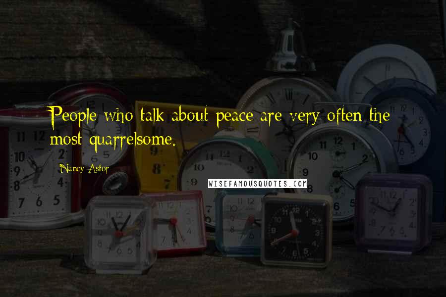 Nancy Astor Quotes: People who talk about peace are very often the most quarrelsome.