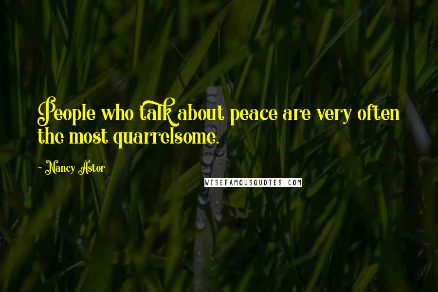 Nancy Astor Quotes: People who talk about peace are very often the most quarrelsome.