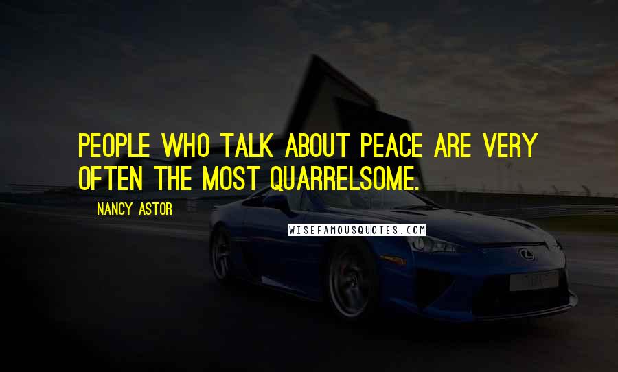 Nancy Astor Quotes: People who talk about peace are very often the most quarrelsome.