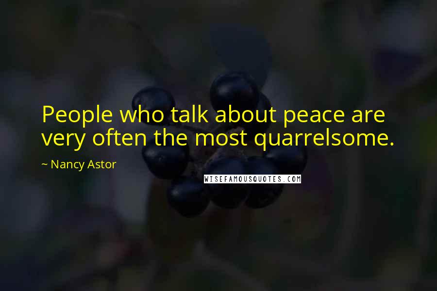 Nancy Astor Quotes: People who talk about peace are very often the most quarrelsome.