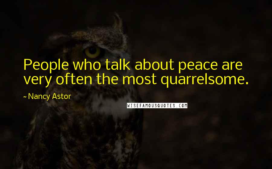 Nancy Astor Quotes: People who talk about peace are very often the most quarrelsome.