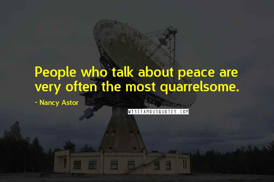 Nancy Astor Quotes: People who talk about peace are very often the most quarrelsome.