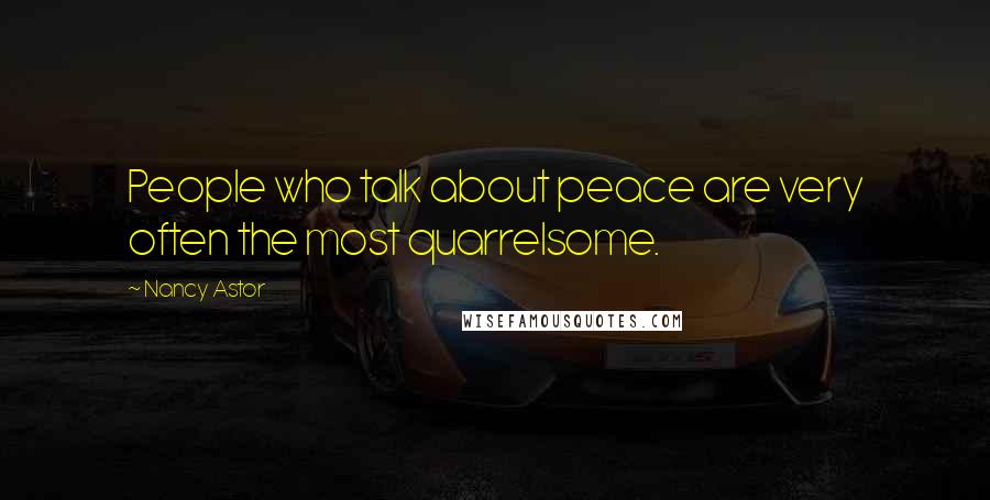 Nancy Astor Quotes: People who talk about peace are very often the most quarrelsome.