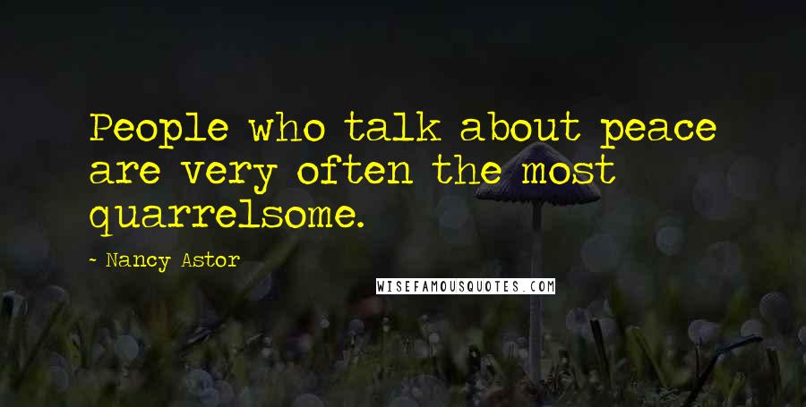Nancy Astor Quotes: People who talk about peace are very often the most quarrelsome.