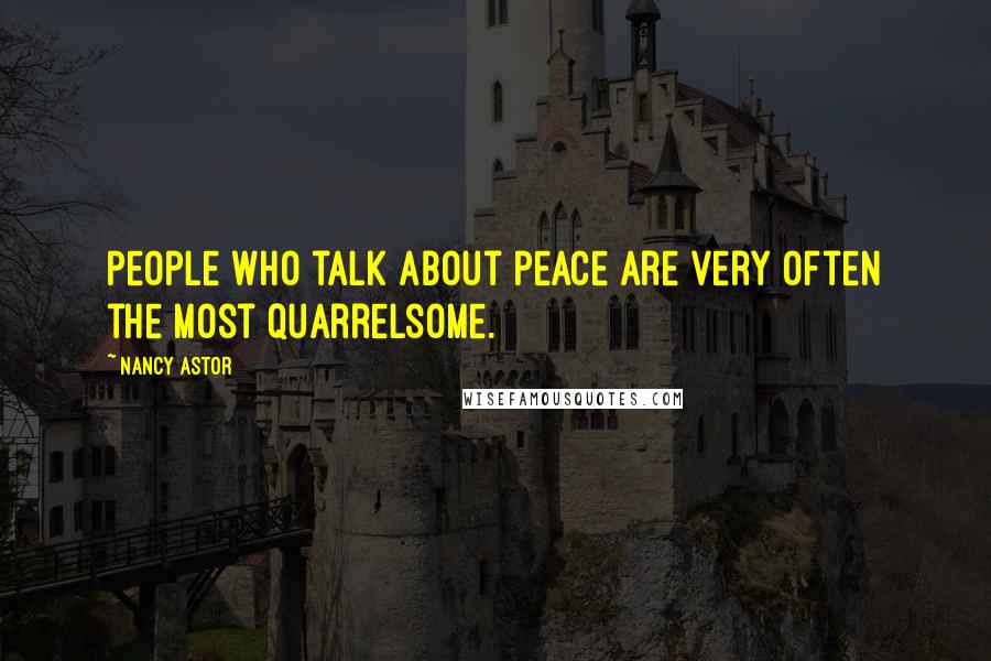 Nancy Astor Quotes: People who talk about peace are very often the most quarrelsome.