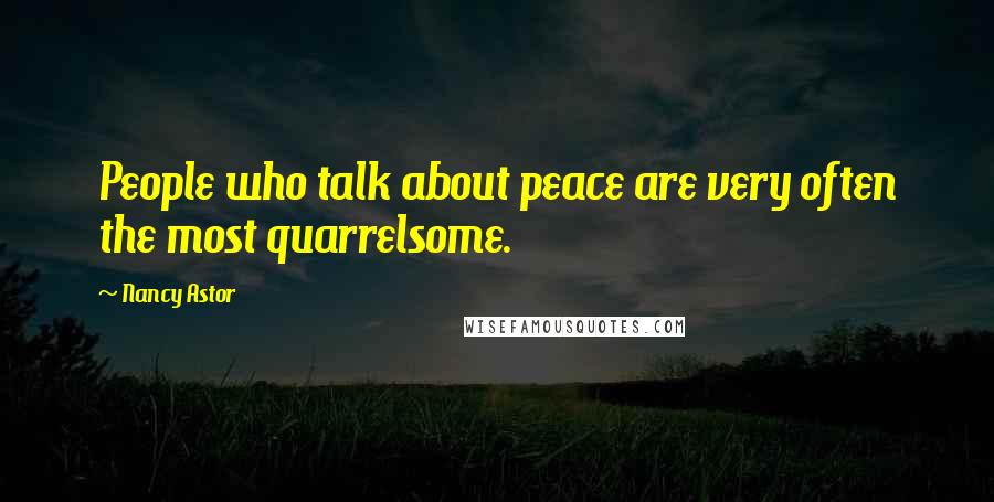 Nancy Astor Quotes: People who talk about peace are very often the most quarrelsome.