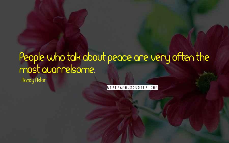 Nancy Astor Quotes: People who talk about peace are very often the most quarrelsome.