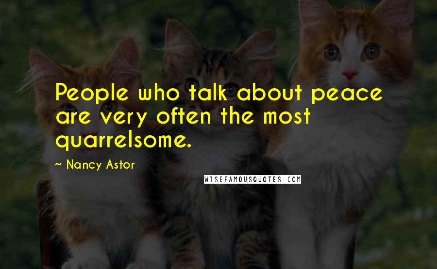 Nancy Astor Quotes: People who talk about peace are very often the most quarrelsome.