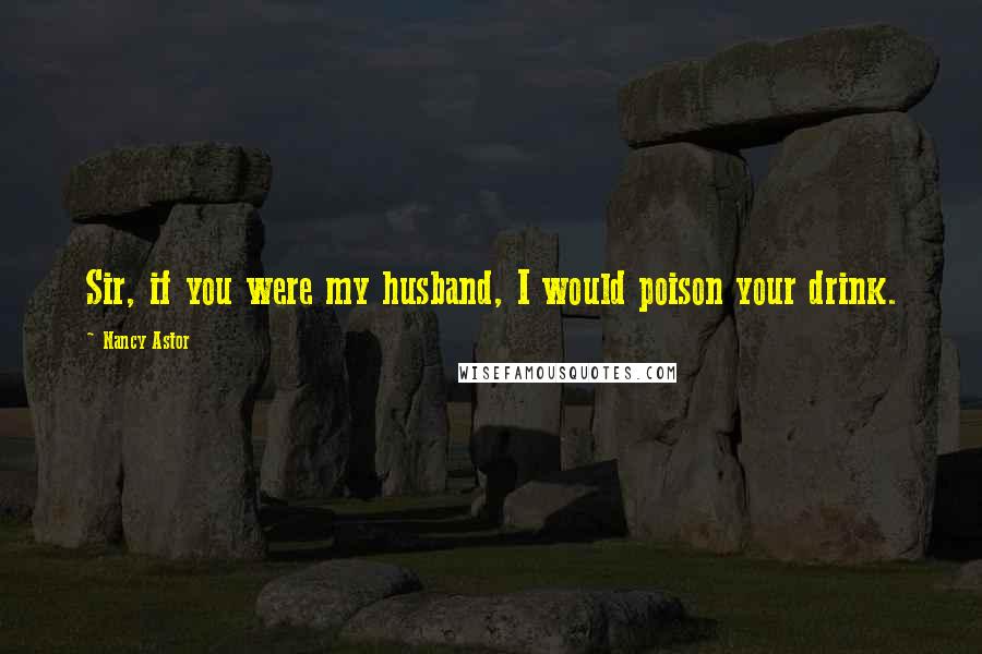 Nancy Astor Quotes: Sir, if you were my husband, I would poison your drink.