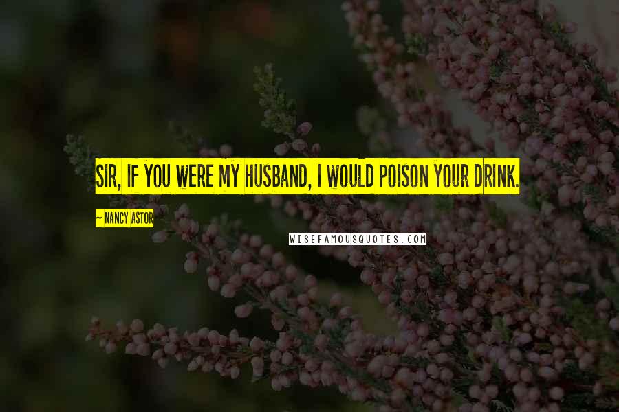 Nancy Astor Quotes: Sir, if you were my husband, I would poison your drink.
