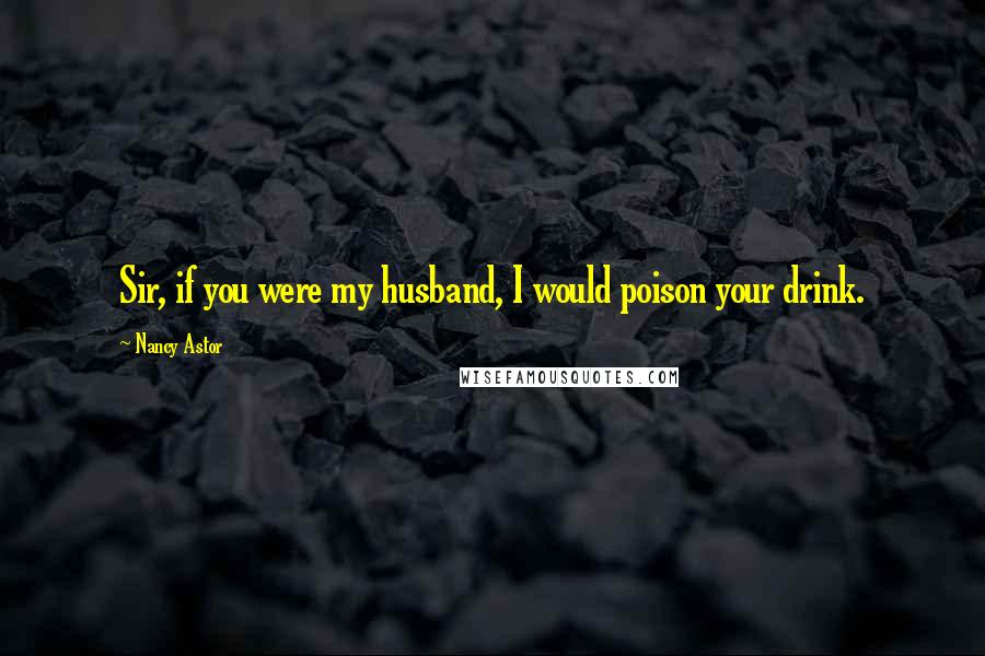 Nancy Astor Quotes: Sir, if you were my husband, I would poison your drink.