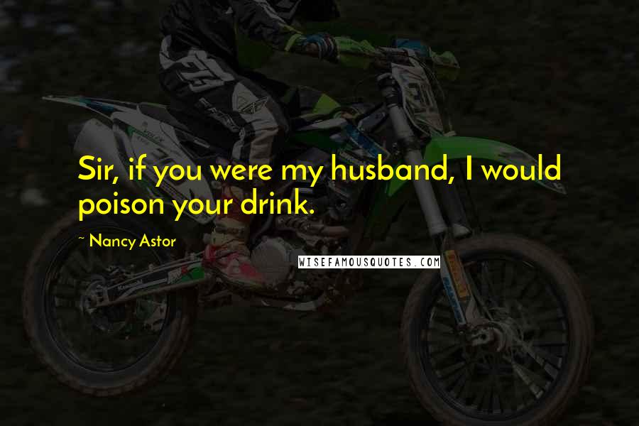 Nancy Astor Quotes: Sir, if you were my husband, I would poison your drink.