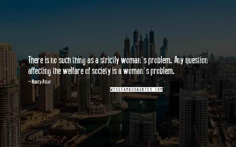 Nancy Astor Quotes: There is no such thing as a strictly woman's problem. Any question affecting the welfare of society is a woman's problem.