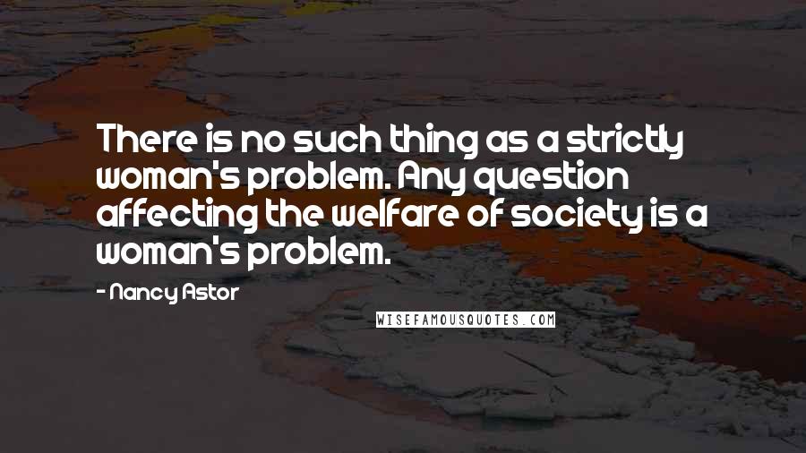 Nancy Astor Quotes: There is no such thing as a strictly woman's problem. Any question affecting the welfare of society is a woman's problem.