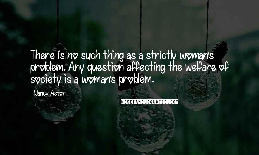 Nancy Astor Quotes: There is no such thing as a strictly woman's problem. Any question affecting the welfare of society is a woman's problem.