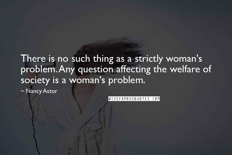 Nancy Astor Quotes: There is no such thing as a strictly woman's problem. Any question affecting the welfare of society is a woman's problem.