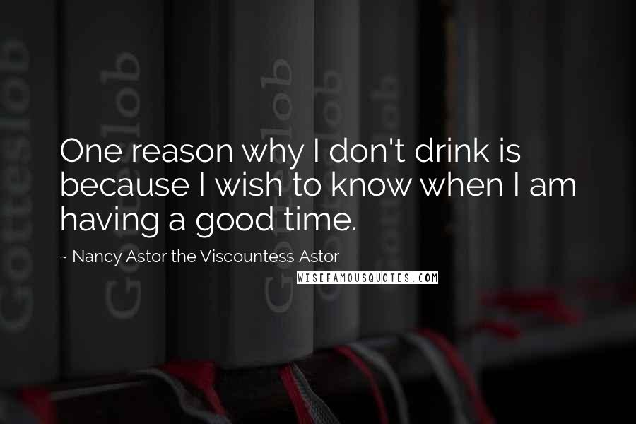 Nancy Astor The Viscountess Astor Quotes: One reason why I don't drink is because I wish to know when I am having a good time.