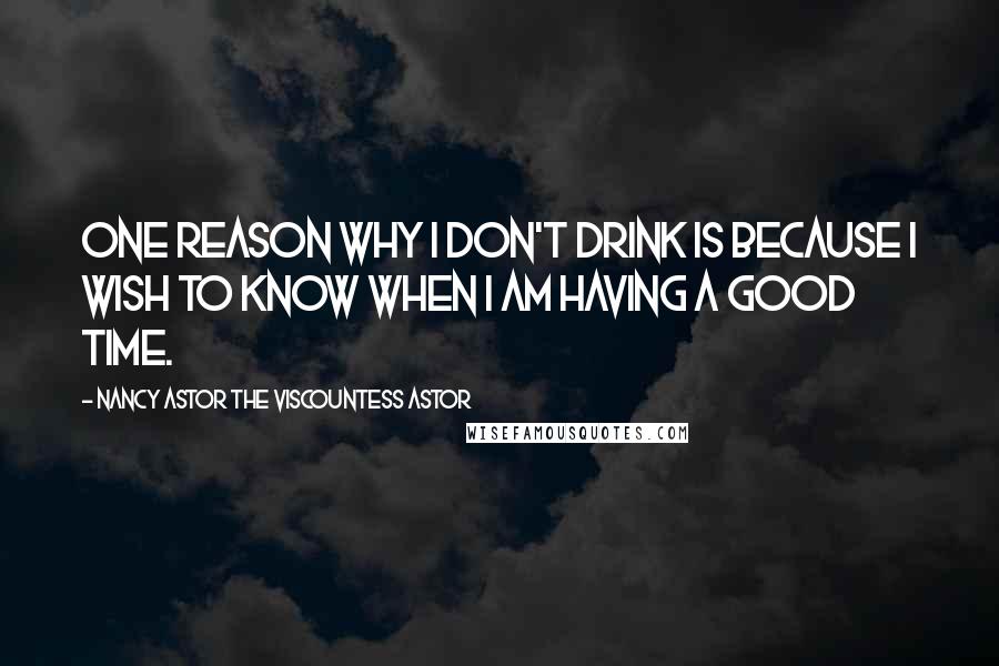 Nancy Astor The Viscountess Astor Quotes: One reason why I don't drink is because I wish to know when I am having a good time.