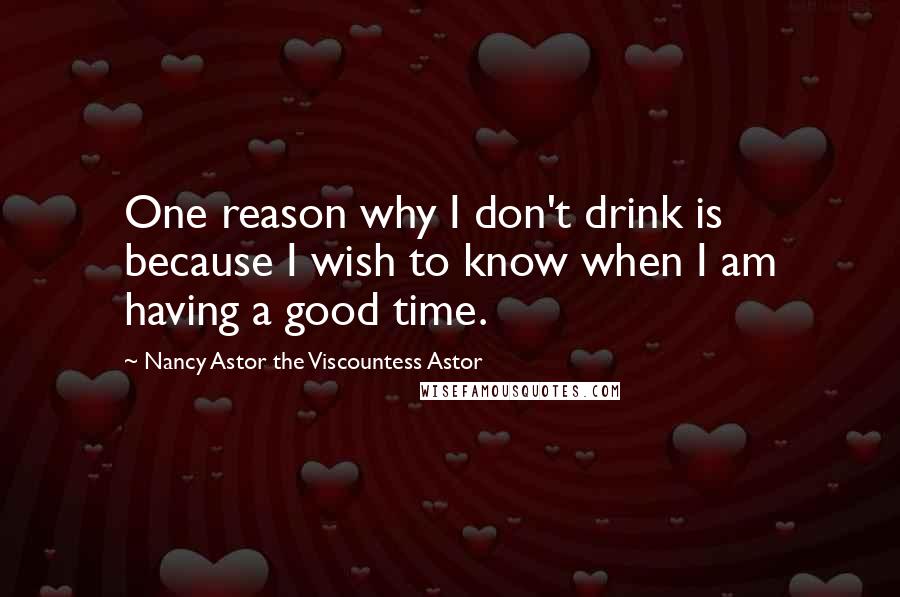 Nancy Astor The Viscountess Astor Quotes: One reason why I don't drink is because I wish to know when I am having a good time.