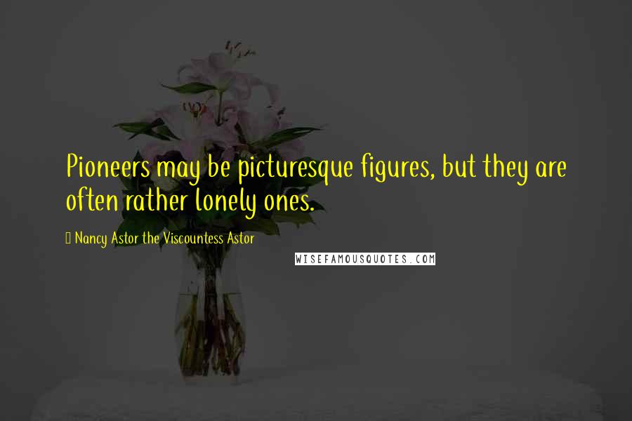 Nancy Astor The Viscountess Astor Quotes: Pioneers may be picturesque figures, but they are often rather lonely ones.