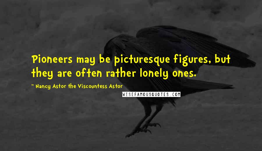Nancy Astor The Viscountess Astor Quotes: Pioneers may be picturesque figures, but they are often rather lonely ones.