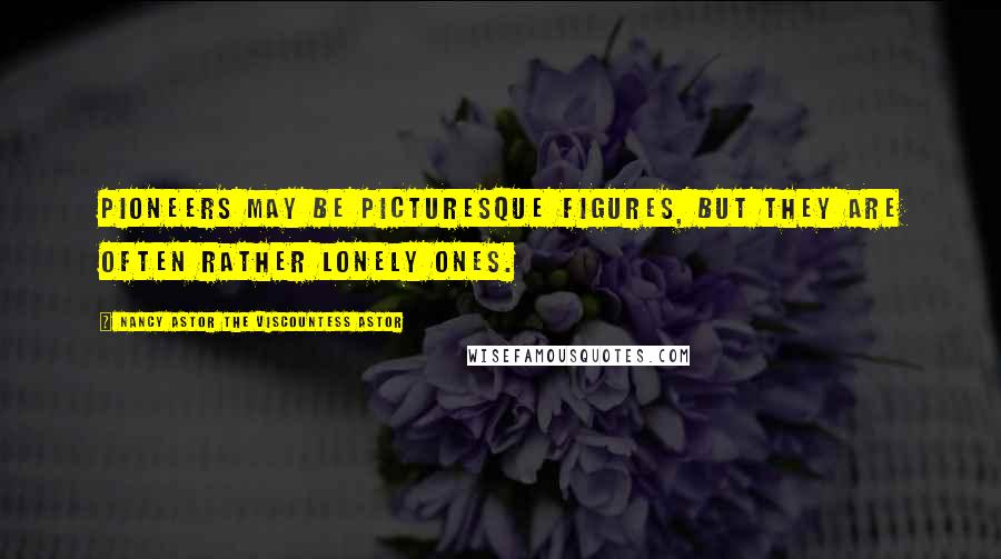 Nancy Astor The Viscountess Astor Quotes: Pioneers may be picturesque figures, but they are often rather lonely ones.