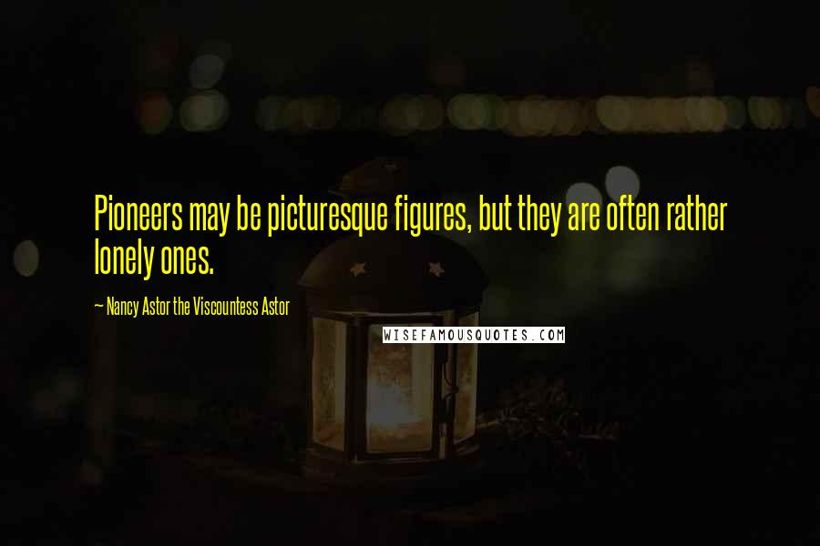 Nancy Astor The Viscountess Astor Quotes: Pioneers may be picturesque figures, but they are often rather lonely ones.