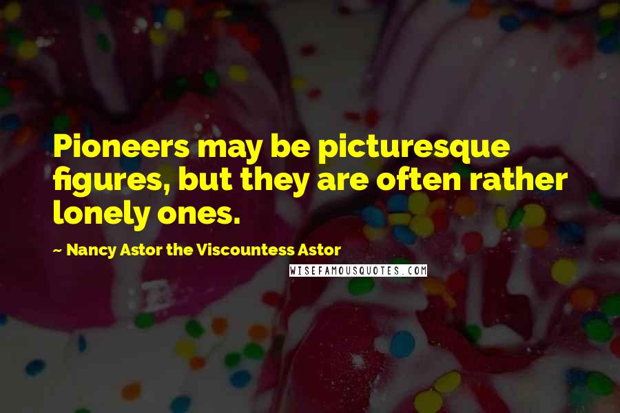 Nancy Astor The Viscountess Astor Quotes: Pioneers may be picturesque figures, but they are often rather lonely ones.