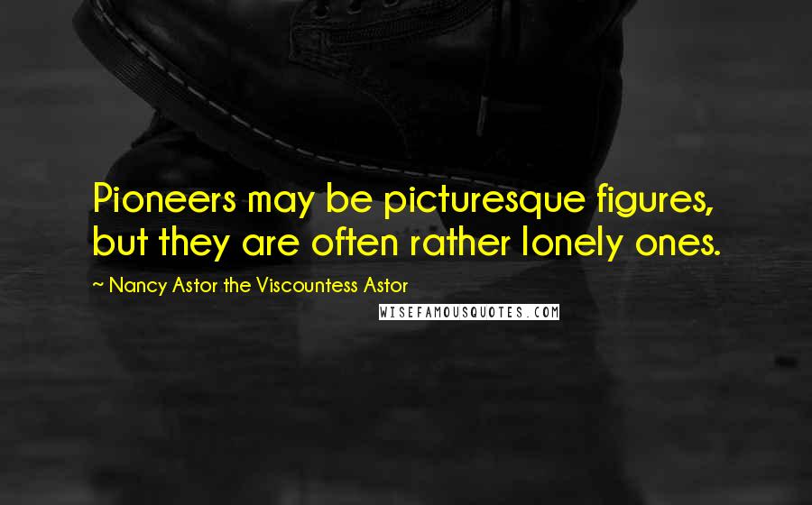 Nancy Astor The Viscountess Astor Quotes: Pioneers may be picturesque figures, but they are often rather lonely ones.