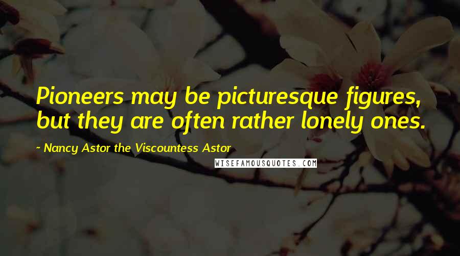 Nancy Astor The Viscountess Astor Quotes: Pioneers may be picturesque figures, but they are often rather lonely ones.
