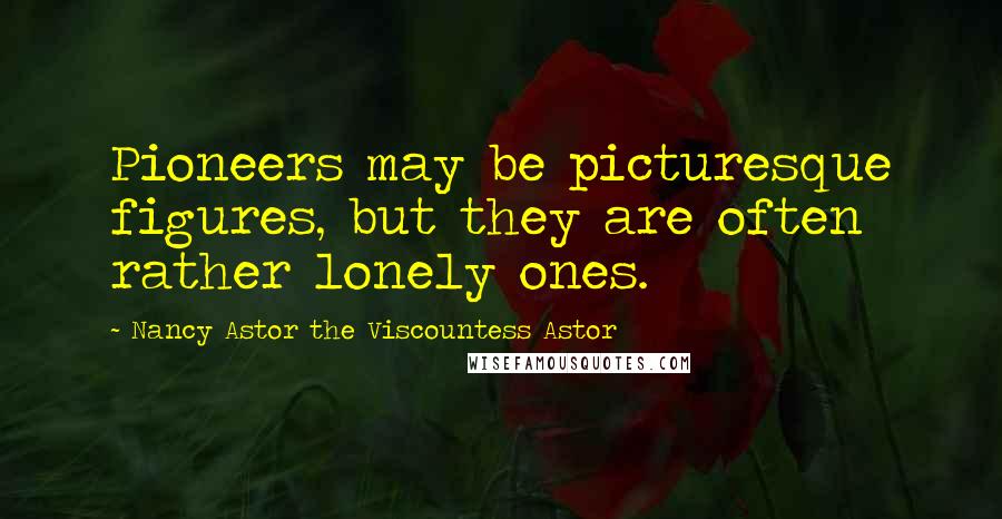 Nancy Astor The Viscountess Astor Quotes: Pioneers may be picturesque figures, but they are often rather lonely ones.