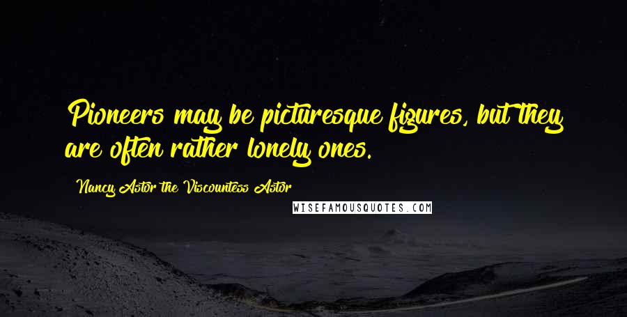 Nancy Astor The Viscountess Astor Quotes: Pioneers may be picturesque figures, but they are often rather lonely ones.