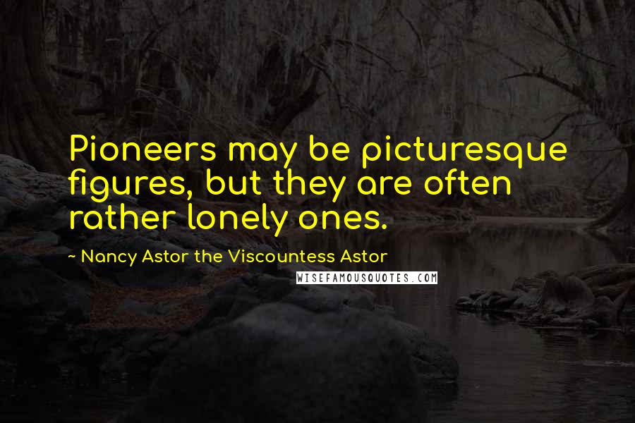 Nancy Astor The Viscountess Astor Quotes: Pioneers may be picturesque figures, but they are often rather lonely ones.