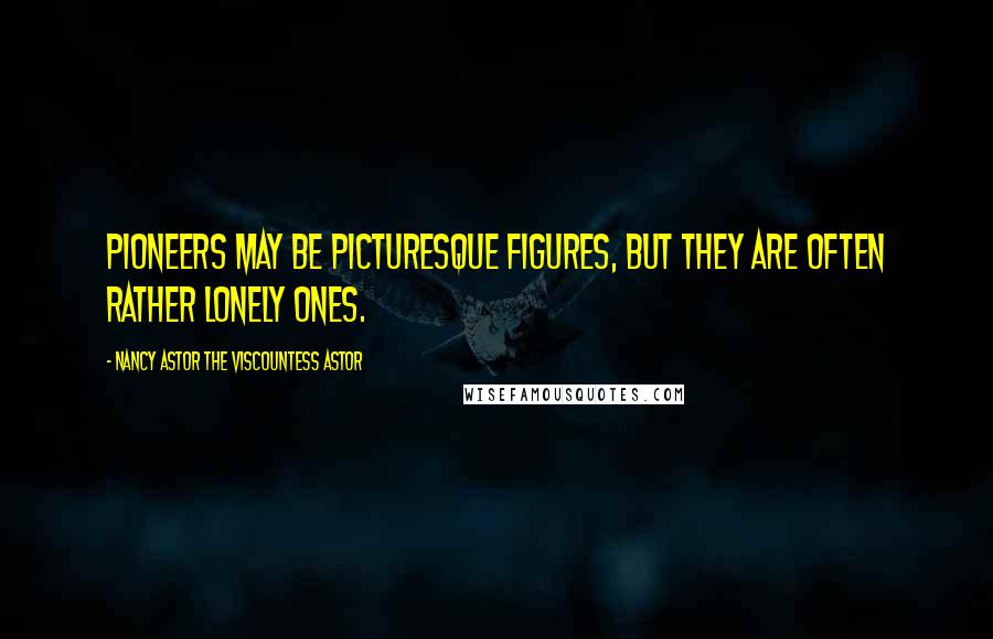 Nancy Astor The Viscountess Astor Quotes: Pioneers may be picturesque figures, but they are often rather lonely ones.