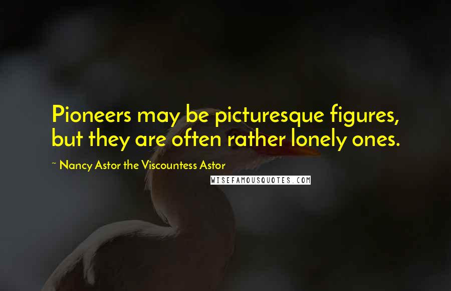 Nancy Astor The Viscountess Astor Quotes: Pioneers may be picturesque figures, but they are often rather lonely ones.