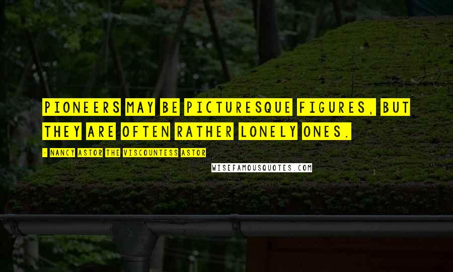 Nancy Astor The Viscountess Astor Quotes: Pioneers may be picturesque figures, but they are often rather lonely ones.