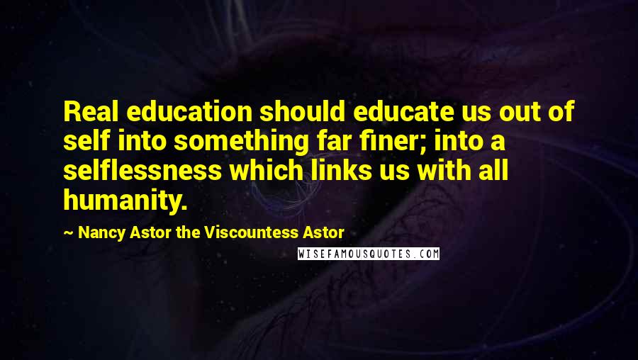 Nancy Astor The Viscountess Astor Quotes: Real education should educate us out of self into something far finer; into a selflessness which links us with all humanity.