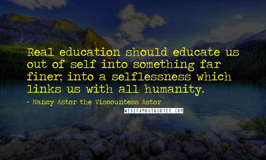 Nancy Astor The Viscountess Astor Quotes: Real education should educate us out of self into something far finer; into a selflessness which links us with all humanity.