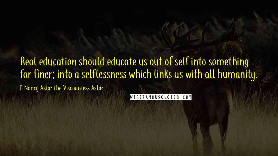 Nancy Astor The Viscountess Astor Quotes: Real education should educate us out of self into something far finer; into a selflessness which links us with all humanity.