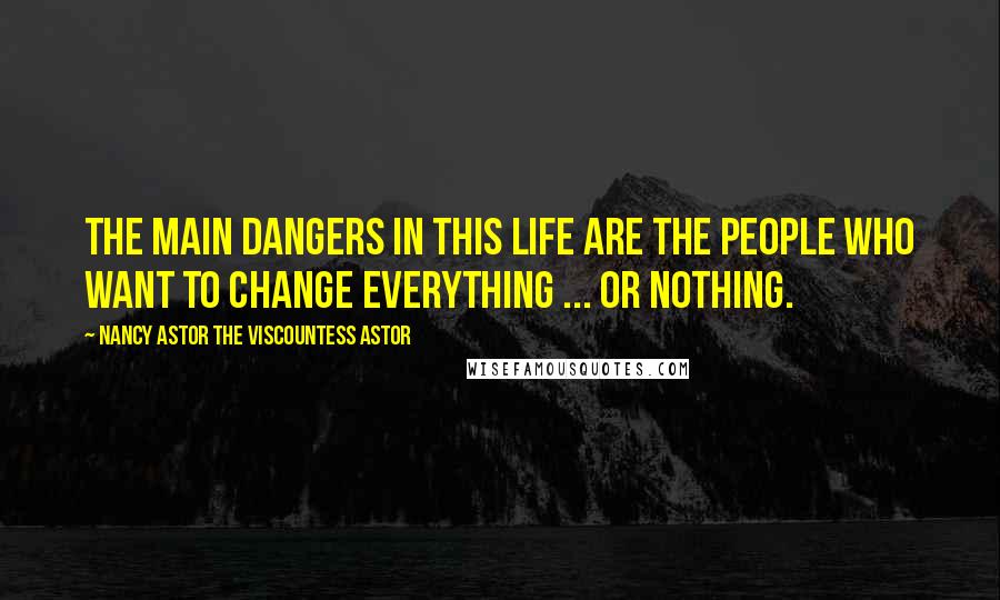 Nancy Astor The Viscountess Astor Quotes: The main dangers in this life are the people who want to change everything ... or nothing.
