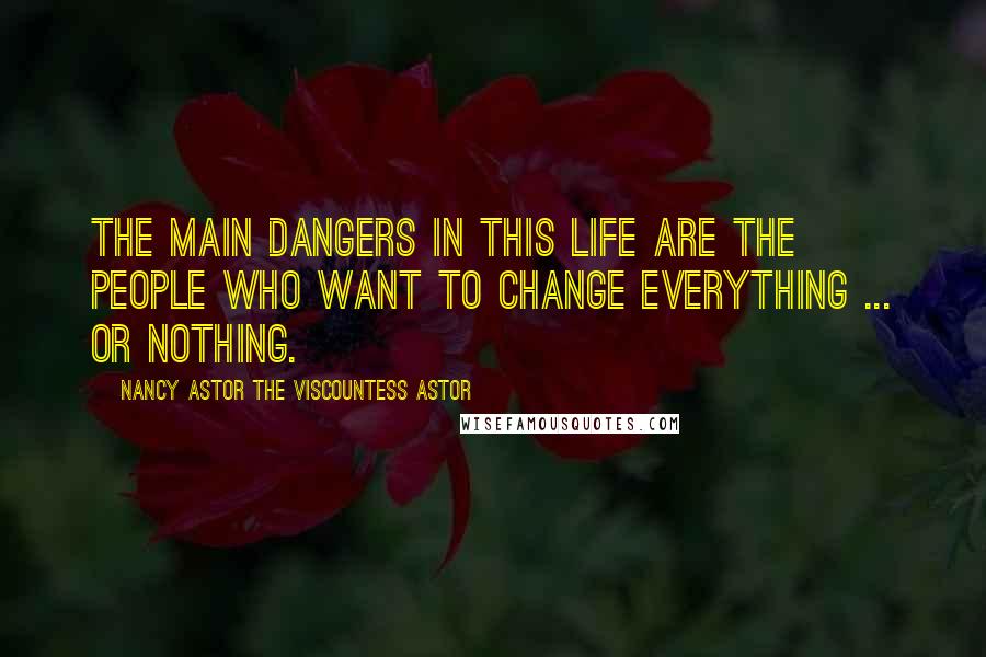 Nancy Astor The Viscountess Astor Quotes: The main dangers in this life are the people who want to change everything ... or nothing.