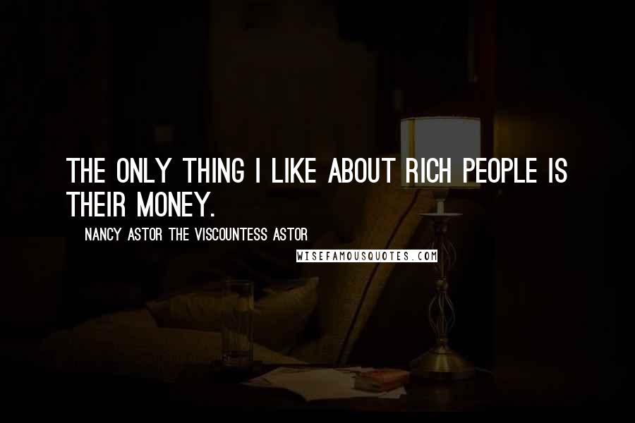 Nancy Astor The Viscountess Astor Quotes: The only thing I like about rich people is their money.